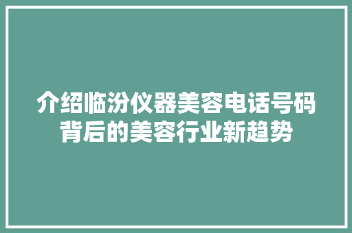 介绍临汾仪器美容电话号码背后的美容行业新趋势 婚姻情感