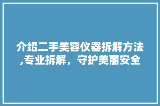 介绍二手美容仪器拆解方法,专业拆解，守护美丽安全