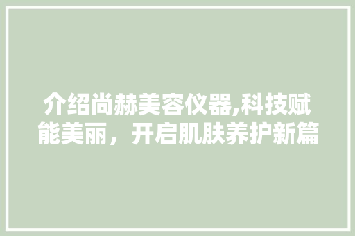 介绍尚赫美容仪器,科技赋能美丽，开启肌肤养护新篇章