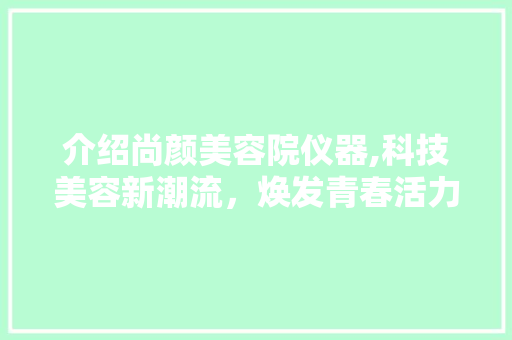 介绍尚颜美容院仪器,科技美容新潮流，焕发青春活力