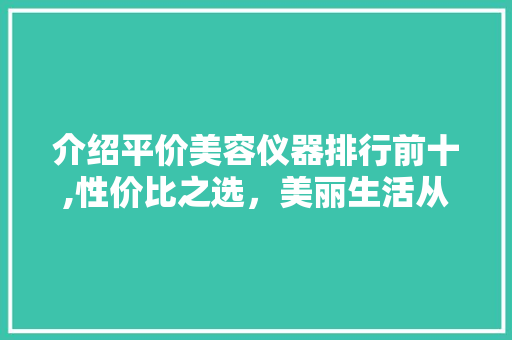 介绍平价美容仪器排行前十,性价比之选，美丽生活从“平价”开始 婚姻情感