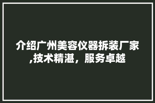 介绍广州美容仪器拆装厂家,技术精湛，服务卓越