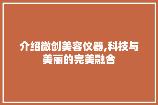 介绍微创美容仪器,科技与美丽的完美融合