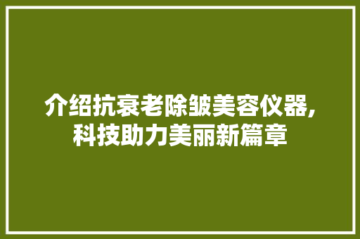 介绍抗衰老除皱美容仪器,科技助力美丽新篇章