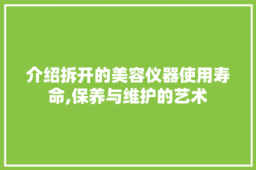 介绍拆开的美容仪器使用寿命,保养与维护的艺术