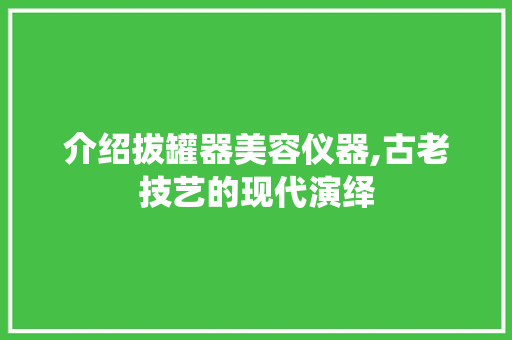 介绍拔罐器美容仪器,古老技艺的现代演绎