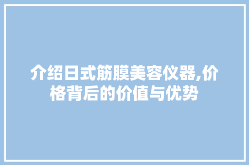 介绍日式筋膜美容仪器,价格背后的价值与优势