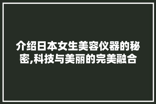 介绍日本女生美容仪器的秘密,科技与美丽的完美融合