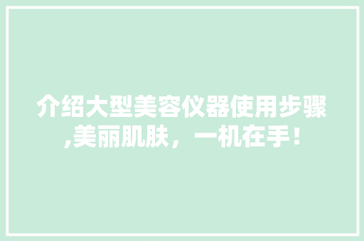 介绍大型美容仪器使用步骤,美丽肌肤，一机在手！
