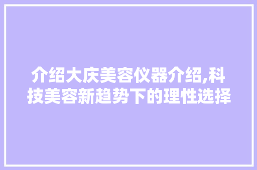 介绍大庆美容仪器介绍,科技美容新趋势下的理性选择