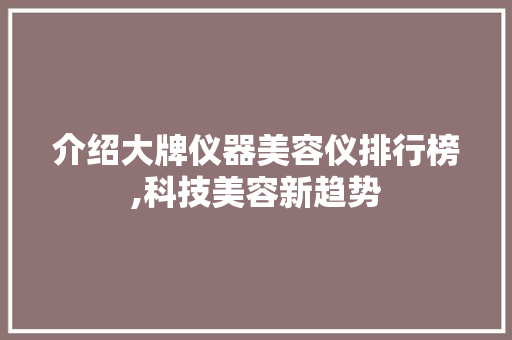 介绍大牌仪器美容仪排行榜,科技美容新趋势