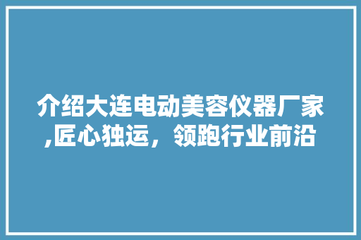 介绍大连电动美容仪器厂家,匠心独运，领跑行业前沿