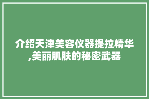 介绍天津美容仪器提拉精华,美丽肌肤的秘密武器