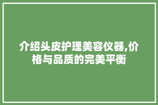 介绍头皮护理美容仪器,价格与品质的完美平衡