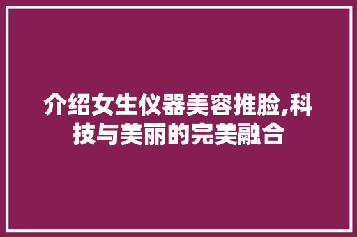 介绍女生仪器美容推脸,科技与美丽的完美融合