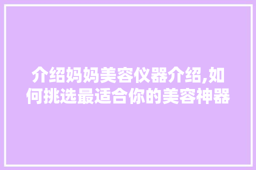 介绍妈妈美容仪器介绍,如何挑选最适合你的美容神器 婚姻情感