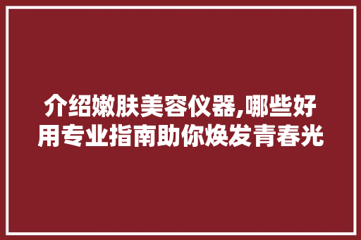 介绍嫩肤美容仪器,哪些好用专业指南助你焕发青春光彩 美体修身