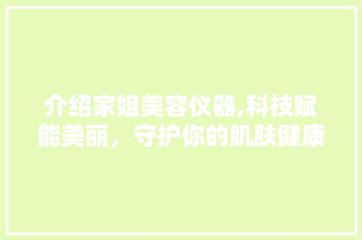介绍家姐美容仪器,科技赋能美丽，守护你的肌肤健康 美体修身