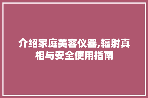 介绍家庭美容仪器,辐射真相与安全使用指南 综合便民