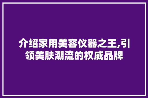 介绍家用美容仪器之王,引领美肤潮流的权威品牌