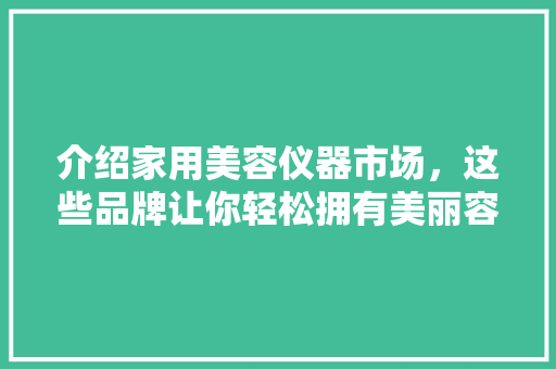 介绍家用美容仪器市场，这些品牌让你轻松拥有美丽容颜
