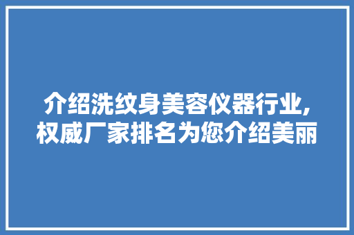 介绍洗纹身美容仪器行业,权威厂家排名为您介绍美丽新篇章