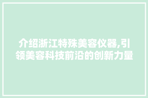 介绍浙江特殊美容仪器,引领美容科技前沿的创新力量