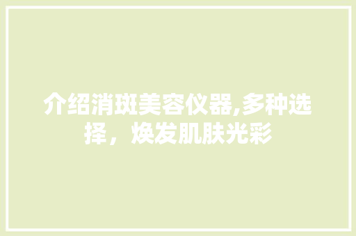 介绍消斑美容仪器,多种选择，焕发肌肤光彩