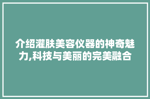 介绍灌肤美容仪器的神奇魅力,科技与美丽的完美融合