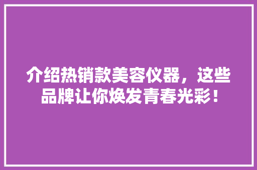 介绍热销款美容仪器，这些品牌让你焕发青春光彩！