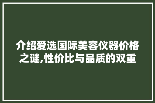 介绍爱选国际美容仪器价格之谜,性价比与品质的双重保障