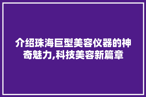 介绍珠海巨型美容仪器的神奇魅力,科技美容新篇章