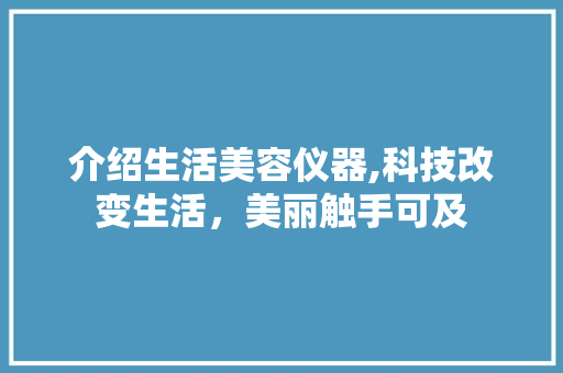 介绍生活美容仪器,科技改变生活，美丽触手可及