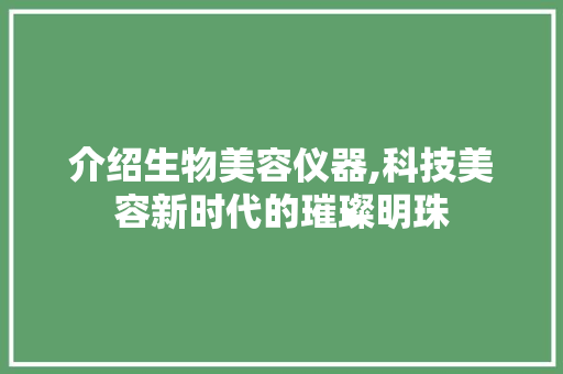 介绍生物美容仪器,科技美容新时代的璀璨明珠