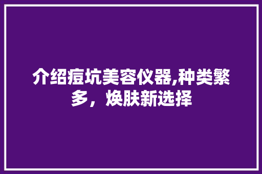 介绍痘坑美容仪器,种类繁多，焕肤新选择