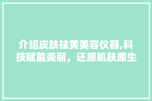 介绍皮肤祛黄美容仪器,科技赋能美丽，还原肌肤原生光彩