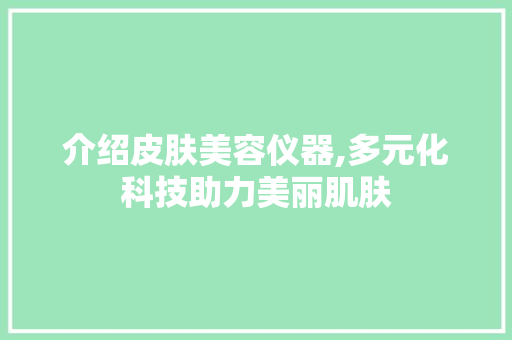 介绍皮肤美容仪器,多元化科技助力美丽肌肤