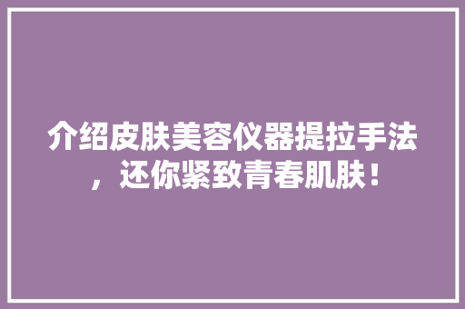 介绍皮肤美容仪器提拉手法，还你紧致青春肌肤！ 美体修身