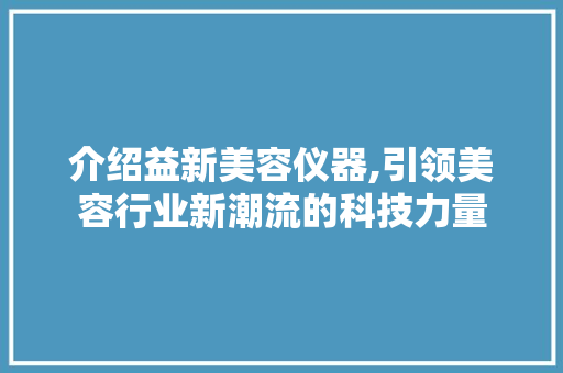 介绍益新美容仪器,引领美容行业新潮流的科技力量