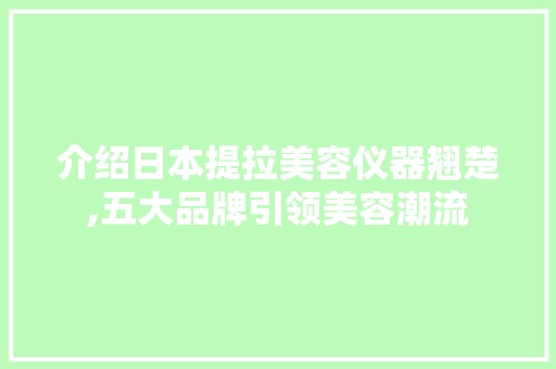 介绍日本提拉美容仪器翘楚,五大品牌引领美容潮流