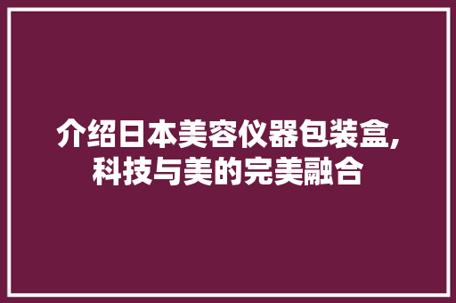 介绍日本美容仪器包装盒,科技与美的完美融合