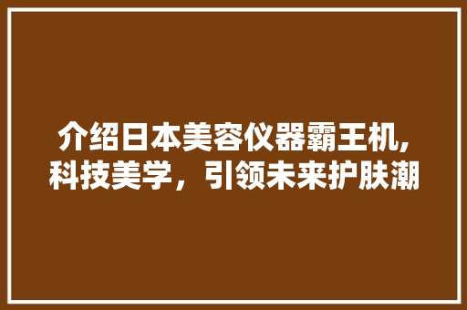 介绍日本美容仪器霸王机,科技美学，引领未来护肤潮流