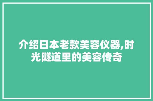 介绍日本老款美容仪器,时光隧道里的美容传奇