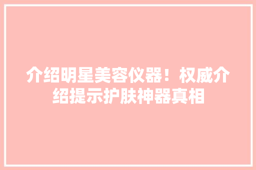 介绍明星美容仪器！权威介绍提示护肤神器真相