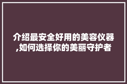 介绍最安全好用的美容仪器,如何选择你的美丽守护者