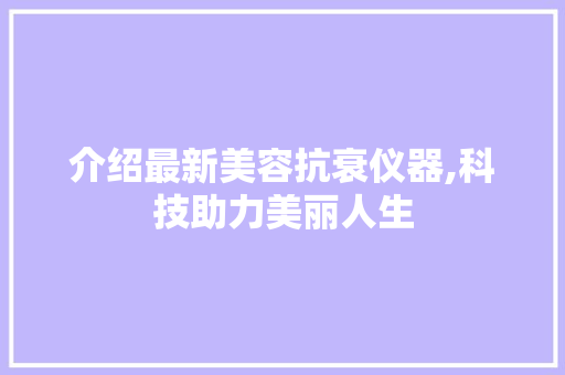 介绍最新美容抗衰仪器,科技助力美丽人生