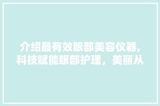 介绍最有效眼部美容仪器,科技赋能眼部护理，美丽从“眼”开始 母婴育儿