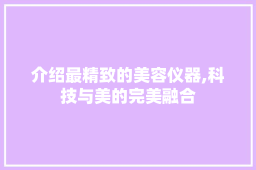 介绍最精致的美容仪器,科技与美的完美融合 母婴育儿 介绍最精致的美容仪器,科技与美的完美融合 母婴育儿