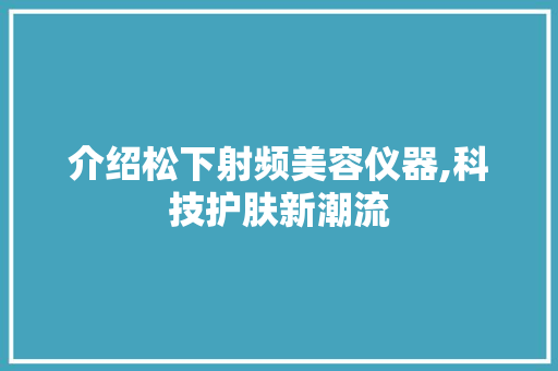 介绍松下射频美容仪器,科技护肤新潮流 美体修身