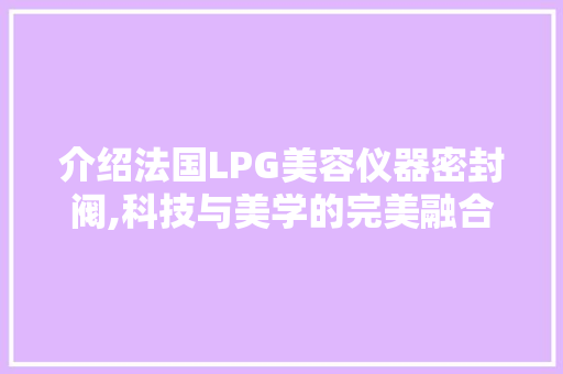介绍法国LPG美容仪器密封阀,科技与美学的完美融合